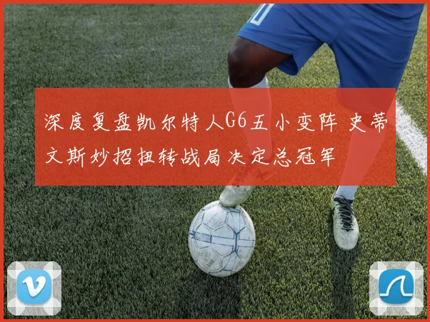 深度复盘凯尔特人G6五小变阵 史蒂文斯妙招扭转战局决定总冠军