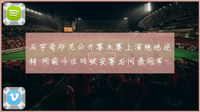 石宇奇印尼公开赛决赛上演绝地逆转 网前斗法巧破安赛龙问鼎冠军